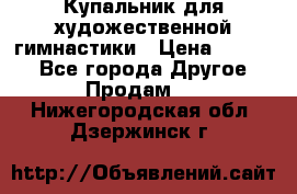 Купальник для художественной гимнастики › Цена ­ 7 000 - Все города Другое » Продам   . Нижегородская обл.,Дзержинск г.